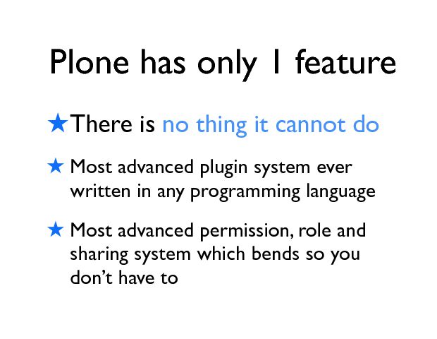Plone has only 1 feature ! There is no thing it cannot do  ! Most advanced plugin system ever written in any programming language ! Most advanced permission, role and sharing system which bends so you donÕt have to 